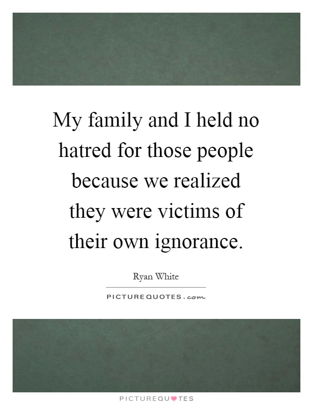 My family and I held no hatred for those people because we realized they were victims of their own ignorance Picture Quote #1