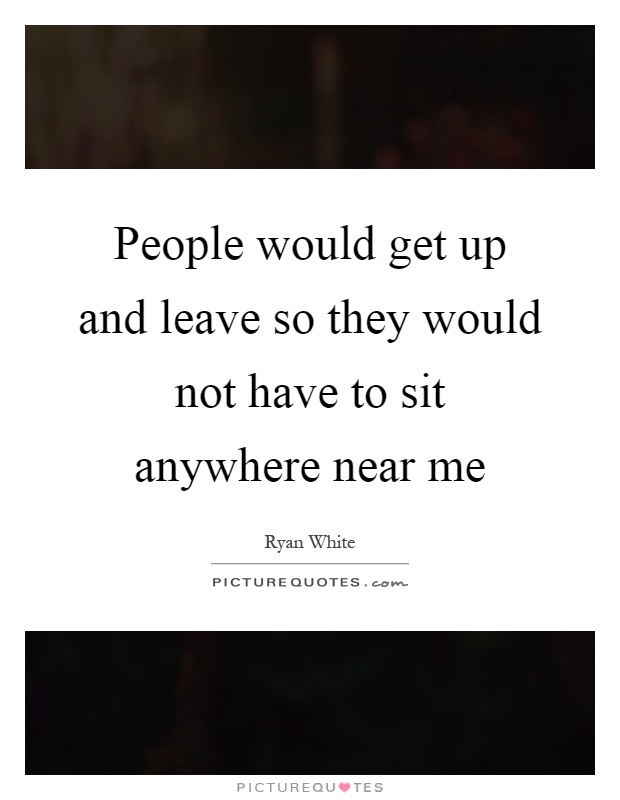 People would get up and leave so they would not have to sit anywhere near me Picture Quote #1