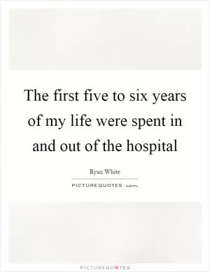 The first five to six years of my life were spent in and out of the hospital Picture Quote #1