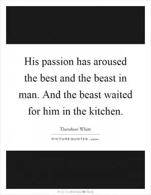His passion has aroused the best and the beast in man. And the beast waited for him in the kitchen Picture Quote #1