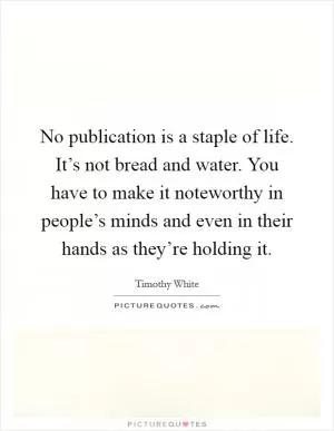 No publication is a staple of life. It’s not bread and water. You have to make it noteworthy in people’s minds and even in their hands as they’re holding it Picture Quote #1