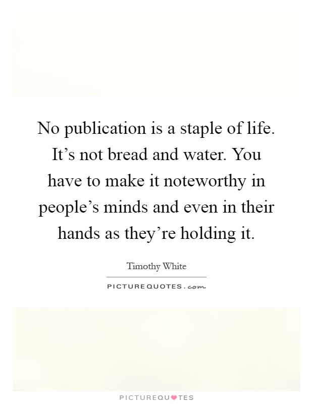 No publication is a staple of life. It's not bread and water. You have to make it noteworthy in people's minds and even in their hands as they're holding it Picture Quote #1