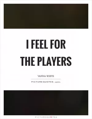I feel for the players Picture Quote #1