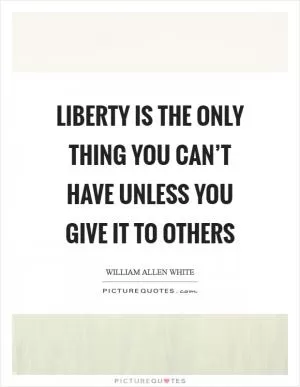 Liberty is the only thing you can’t have unless you give it to others Picture Quote #1