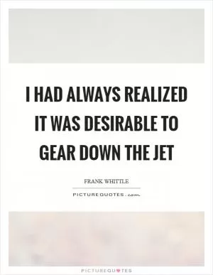 I had always realized it was desirable to gear down the jet Picture Quote #1
