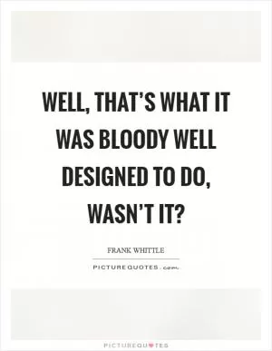 Well, that’s what it was bloody well designed to do, wasn’t it? Picture Quote #1