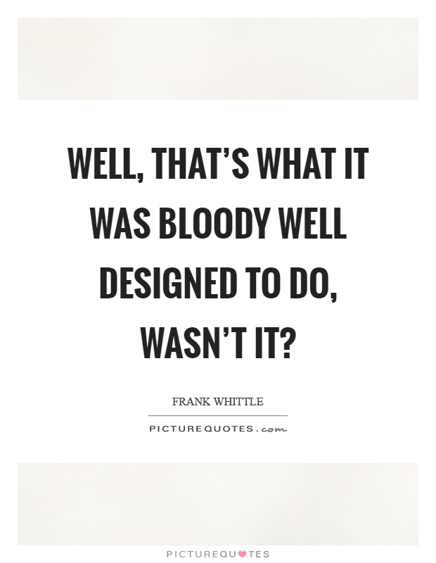 Well, that's what it was bloody well designed to do, wasn't it? Picture Quote #1