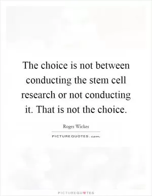 The choice is not between conducting the stem cell research or not conducting it. That is not the choice Picture Quote #1