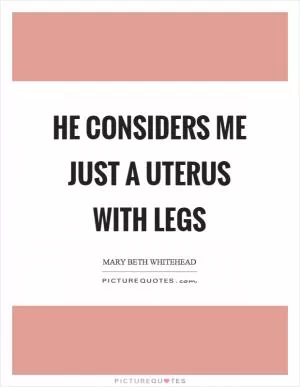 He considers me just a uterus with legs Picture Quote #1