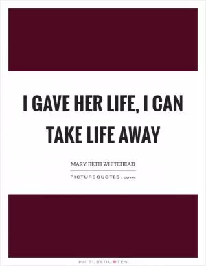 I gave her life, I can take life away Picture Quote #1
