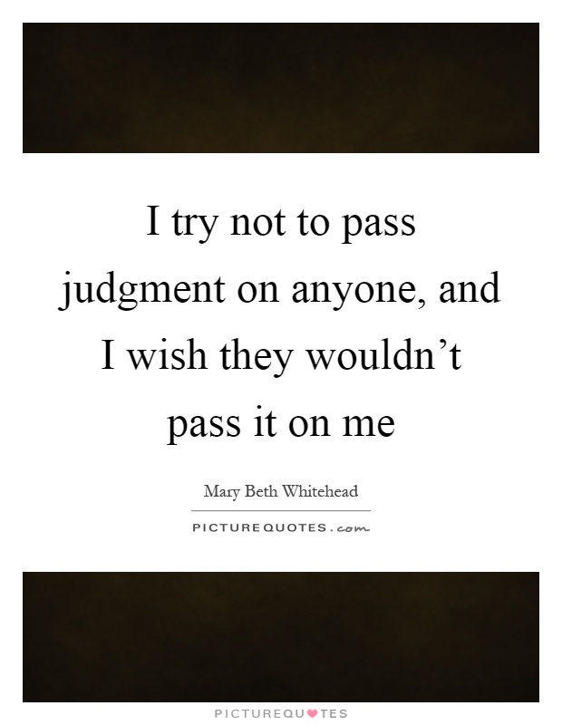 I try not to pass judgment on anyone, and I wish they wouldn't pass it on me Picture Quote #1