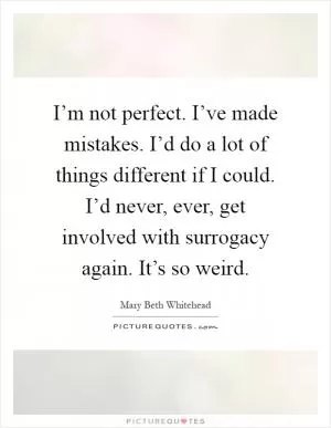 I’m not perfect. I’ve made mistakes. I’d do a lot of things different if I could. I’d never, ever, get involved with surrogacy again. It’s so weird Picture Quote #1