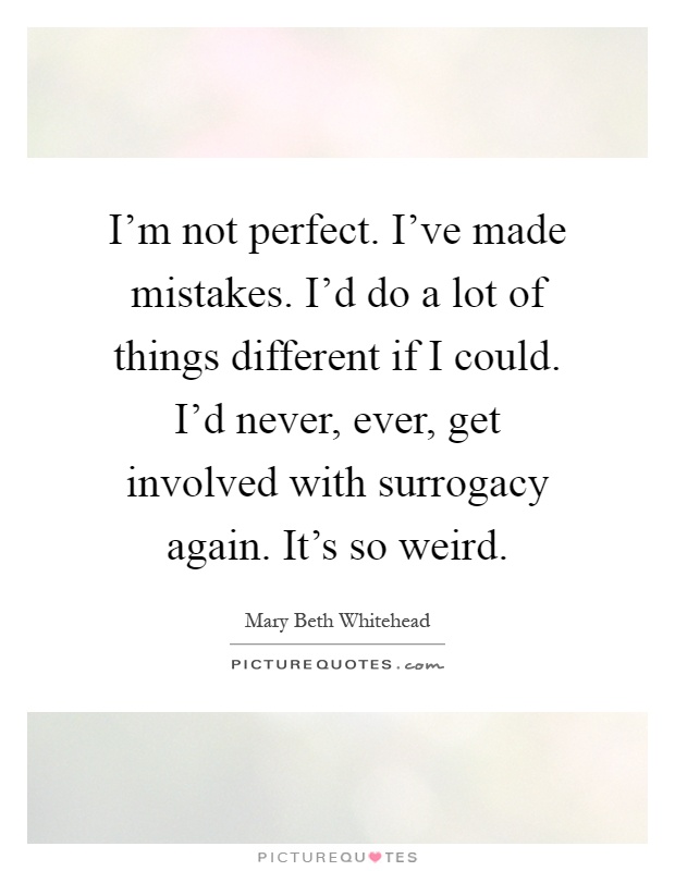 I'm not perfect. I've made mistakes. I'd do a lot of things different if I could. I'd never, ever, get involved with surrogacy again. It's so weird Picture Quote #1