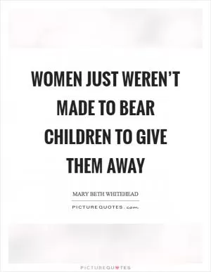 Women just weren’t made to bear children to give them away Picture Quote #1