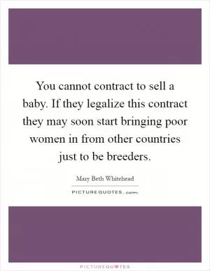 You cannot contract to sell a baby. If they legalize this contract they may soon start bringing poor women in from other countries just to be breeders Picture Quote #1