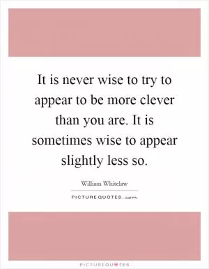 It is never wise to try to appear to be more clever than you are. It is sometimes wise to appear slightly less so Picture Quote #1