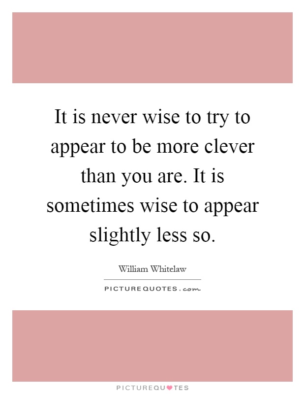 It is never wise to try to appear to be more clever than you are. It is sometimes wise to appear slightly less so Picture Quote #1