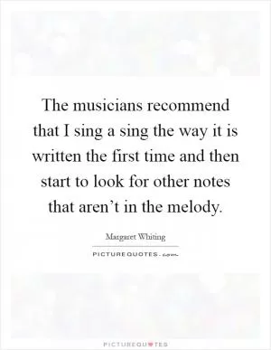 The musicians recommend that I sing a sing the way it is written the first time and then start to look for other notes that aren’t in the melody Picture Quote #1