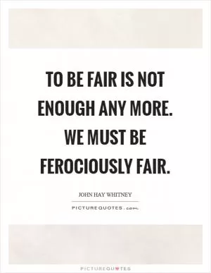 To be fair is not enough any more. We must be ferociously fair Picture Quote #1