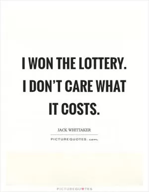 I won the lottery. I don’t care what it costs Picture Quote #1