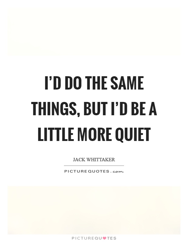 I'd do the same things, but I'd be a little more quiet Picture Quote #1
