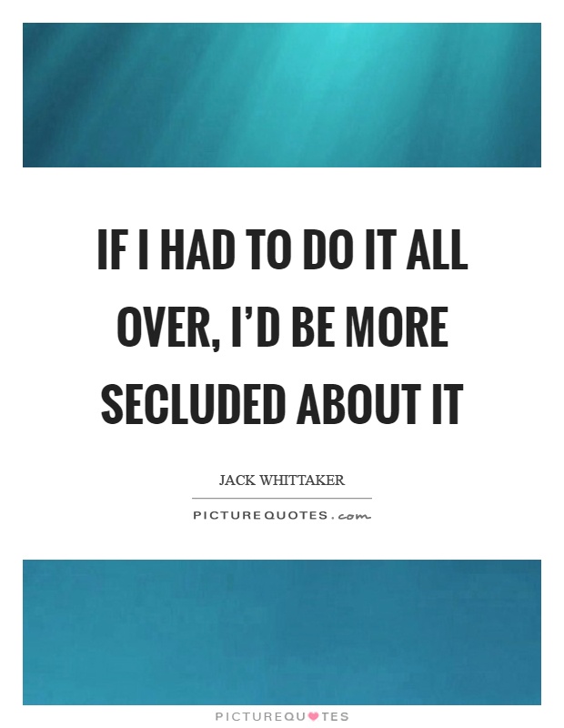 If I had to do it all over, I'd be more secluded about it Picture Quote #1