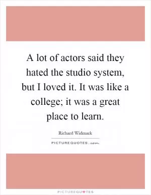 A lot of actors said they hated the studio system, but I loved it. It was like a college; it was a great place to learn Picture Quote #1