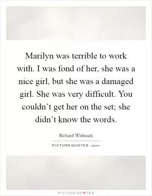 Marilyn was terrible to work with. I was fond of her, she was a nice girl, but she was a damaged girl. She was very difficult. You couldn’t get her on the set; she didn’t know the words Picture Quote #1