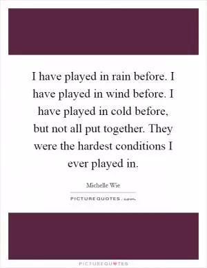 I have played in rain before. I have played in wind before. I have played in cold before, but not all put together. They were the hardest conditions I ever played in Picture Quote #1
