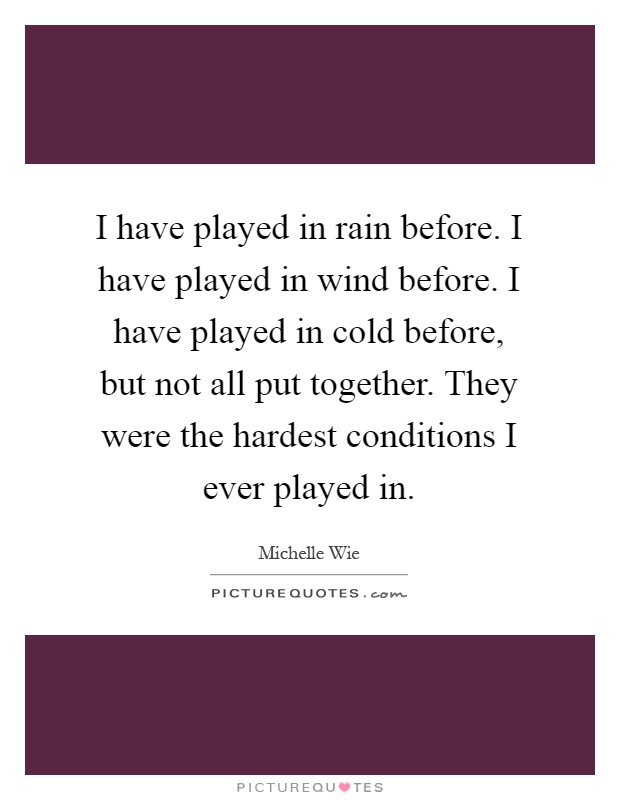 I have played in rain before. I have played in wind before. I have played in cold before, but not all put together. They were the hardest conditions I ever played in Picture Quote #1