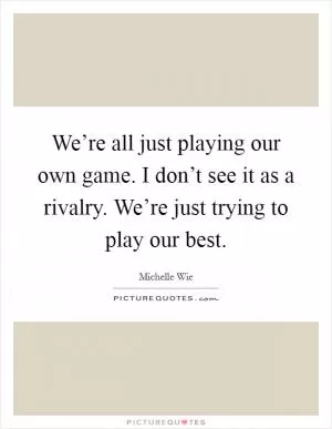 We’re all just playing our own game. I don’t see it as a rivalry. We’re just trying to play our best Picture Quote #1