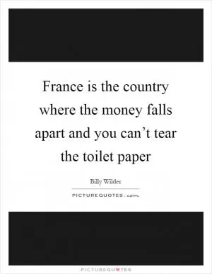 France is the country where the money falls apart and you can’t tear the toilet paper Picture Quote #1