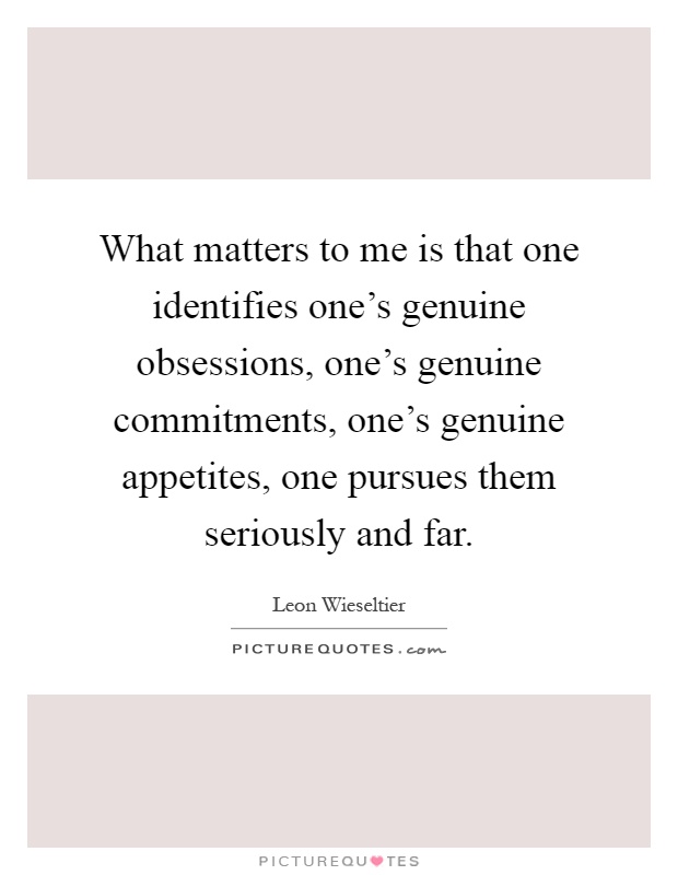 What matters to me is that one identifies one's genuine obsessions, one's genuine commitments, one's genuine appetites, one pursues them seriously and far Picture Quote #1