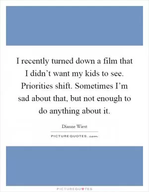 I recently turned down a film that I didn’t want my kids to see. Priorities shift. Sometimes I’m sad about that, but not enough to do anything about it Picture Quote #1