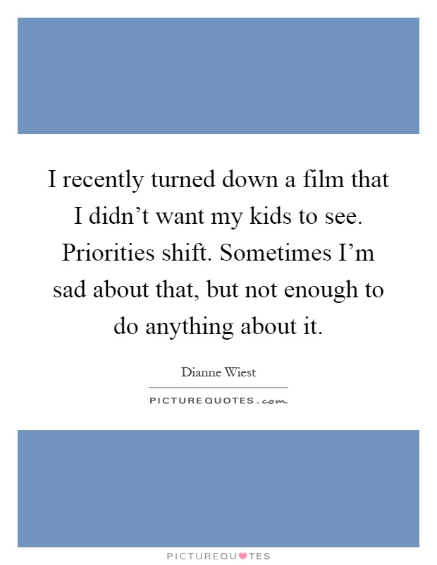 I recently turned down a film that I didn't want my kids to see. Priorities shift. Sometimes I'm sad about that, but not enough to do anything about it Picture Quote #1