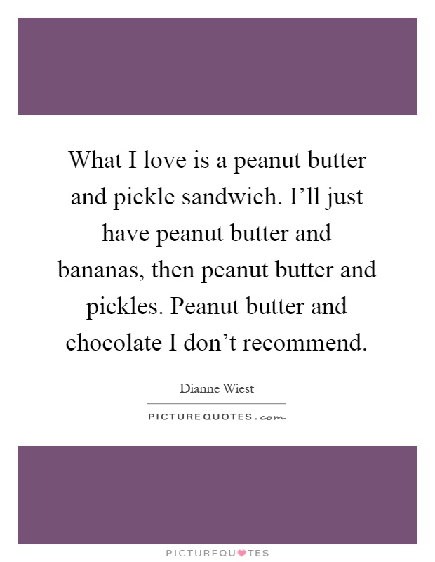 What I love is a peanut butter and pickle sandwich. I'll just have peanut butter and bananas, then peanut butter and pickles. Peanut butter and chocolate I don't recommend Picture Quote #1