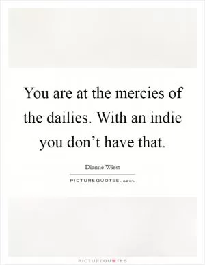 You are at the mercies of the dailies. With an indie you don’t have that Picture Quote #1