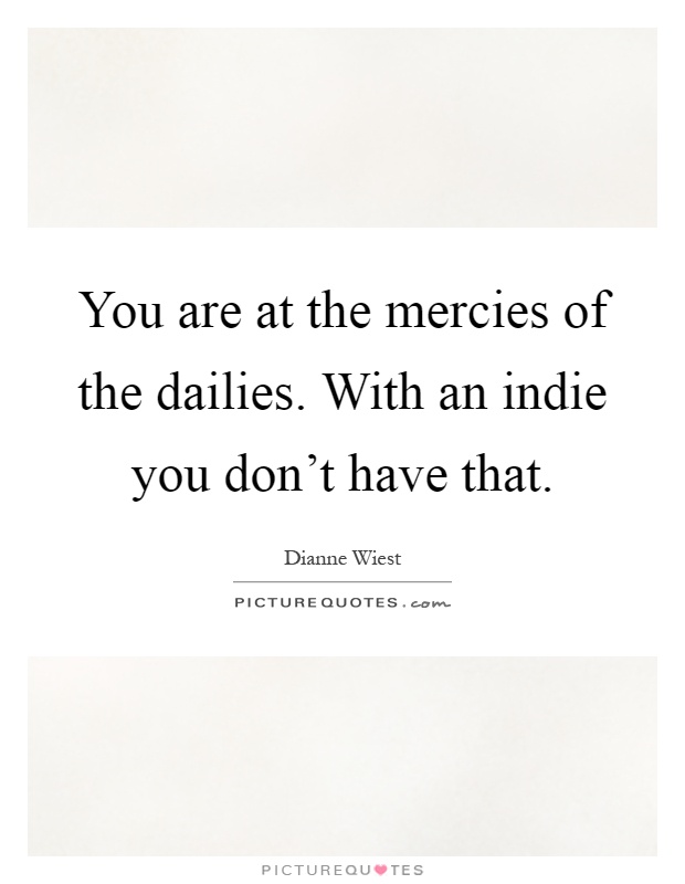 You are at the mercies of the dailies. With an indie you don't have that Picture Quote #1