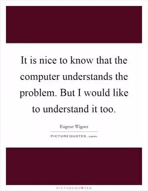 It is nice to know that the computer understands the problem. But I would like to understand it too Picture Quote #1