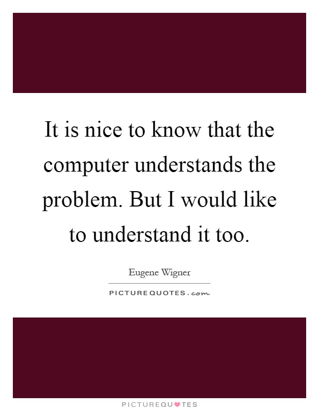 It is nice to know that the computer understands the problem. But I would like to understand it too Picture Quote #1
