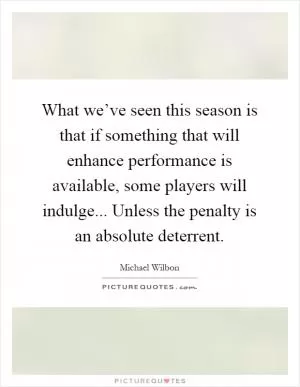 What we’ve seen this season is that if something that will enhance performance is available, some players will indulge... Unless the penalty is an absolute deterrent Picture Quote #1