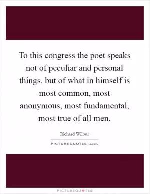 To this congress the poet speaks not of peculiar and personal things, but of what in himself is most common, most anonymous, most fundamental, most true of all men Picture Quote #1