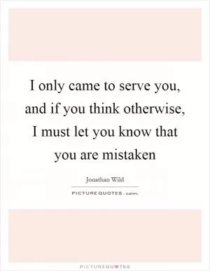 I only came to serve you, and if you think otherwise, I must let you know that you are mistaken Picture Quote #1