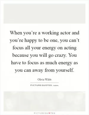 When you’re a working actor and you’re happy to be one, you can’t focus all your energy on acting because you will go crazy. You have to focus as much energy as you can away from yourself Picture Quote #1