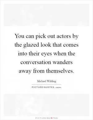 You can pick out actors by the glazed look that comes into their eyes when the conversation wanders away from themselves Picture Quote #1