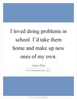 I loved doing problems in school. I’d take them home and make up new ones of my own Picture Quote #1
