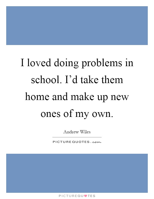 I loved doing problems in school. I'd take them home and make up new ones of my own Picture Quote #1