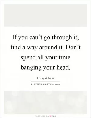 If you can’t go through it, find a way around it. Don’t spend all your time banging your head Picture Quote #1