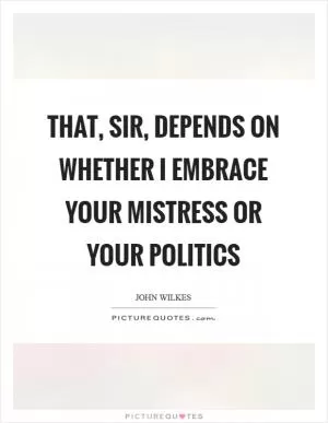 That, sir, depends on whether I embrace your mistress or your politics Picture Quote #1