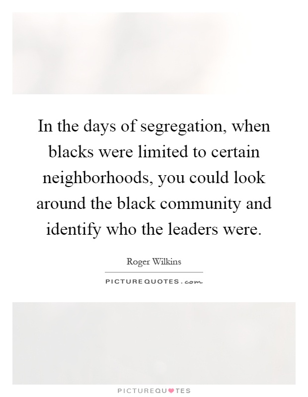 In the days of segregation, when blacks were limited to certain neighborhoods, you could look around the black community and identify who the leaders were Picture Quote #1